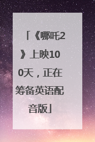 《哪吒2》上映100天，正在筹备英语配音版