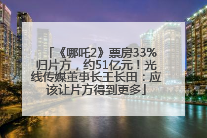 《哪吒2》票房33%归片方，约51亿元！光线传媒董事长王长田：应该让片方得到更多