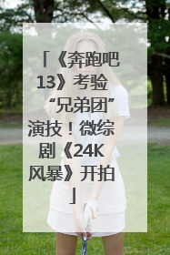《奔跑吧13》考验“兄弟团”演技！微综剧《24K风暴》开拍