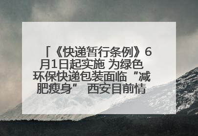 《快递暂行条例》6月1日起实施 为绿色环保快递包装面临“减肥瘦身” 西安目前情况如何？记者探访