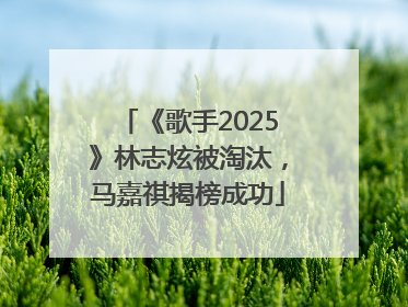 《歌手2025》林志炫被淘汰，马嘉祺揭榜成功