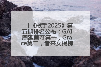 《歌手2025》第五期排名公布：GAI周延首夺第一，Grace第二，者来女揭榜成功，卫兰被淘汰