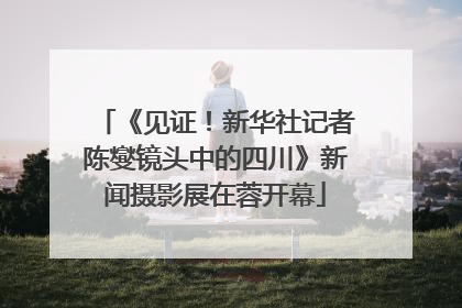 《见证！新华社记者陈燮镜头中的四川》新闻摄影展在蓉开幕