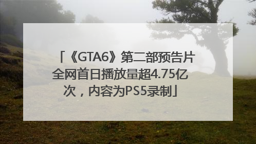 《GTA6》第二部预告片全网首日播放量超4.75亿次，内容为PS5录制