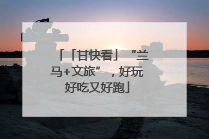「甘快看」“兰马+文旅”，好玩好吃又好跑
