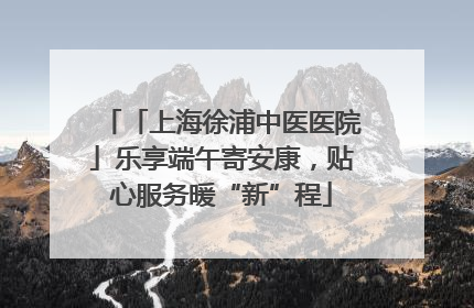 「上海徐浦中医医院」乐享端午寄安康，贴心服务暖“新”程