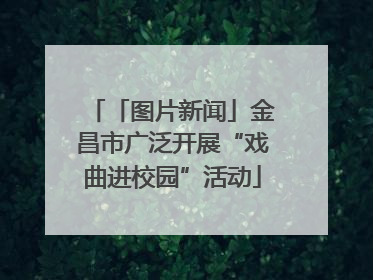 「图片新闻」金昌市广泛开展“戏曲进校园”活动