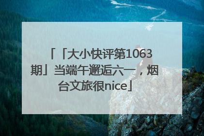 「大小快评第1063期」当端午邂逅六一，烟台文旅很nice