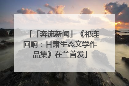 「奔流新闻」《祁连回响：甘肃生态文学作品集》在兰首发