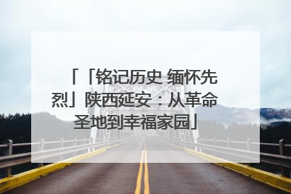 「铭记历史 缅怀先烈」陕西延安：从革命圣地到幸福家园