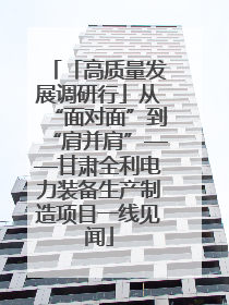 「高质量发展调研行」从“面对面”到“肩并肩”——甘肃全利电力装备生产制造项目一线见闻