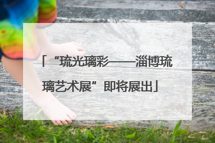 “琉光璃彩——淄博琉璃艺术展”即将展出
