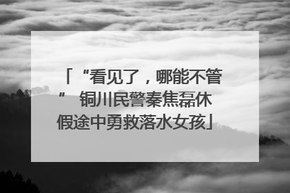 “看见了，哪能不管” 铜川民警秦焦磊休假途中勇救落水女孩