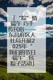 “粽”情端午 巧手传民俗——东昌府区人社局开展2025年“我们的节日·端午”包粽子活动
