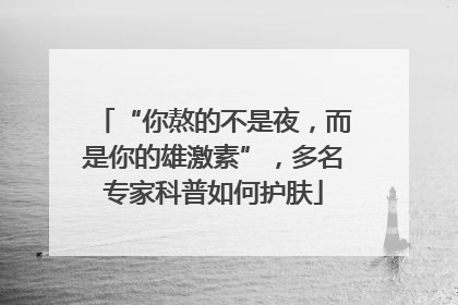 “你熬的不是夜，而是你的雄激素”，多名专家科普如何护肤
