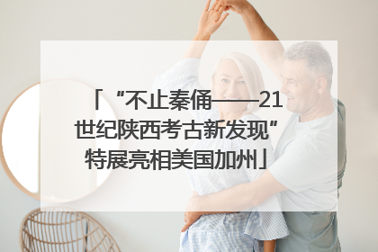 “不止秦俑——21世纪陕西考古新发现”特展亮相美国加州