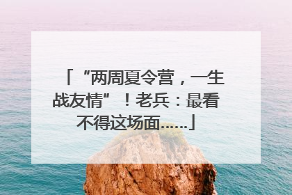 “两周夏令营，一生战友情”！老兵：最看不得这场面……