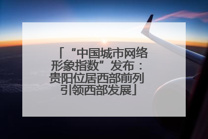 “中国城市网络形象指数”发布：贵阳位居西部前列 引领西部发展