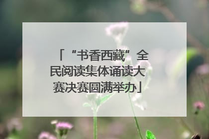 “书香西藏”全民阅读集体诵读大赛决赛圆满举办