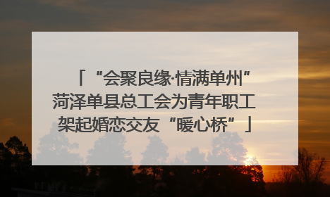 “会聚良缘·情满单州”菏泽单县总工会为青年职工架起婚恋交友“暖心桥”