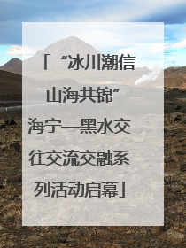 “冰川潮信 山海共锦”海宁—黑水交往交流交融系列活动启幕