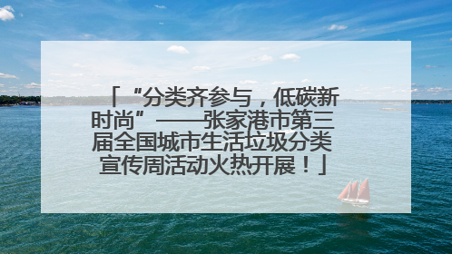 “分类齐参与，低碳新时尚”——张家港市第三届全国城市生活垃圾分类宣传周活动火热开展！
