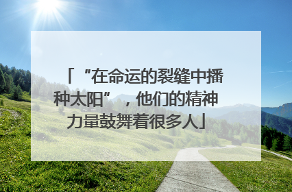 “在命运的裂缝中播种太阳”，他们的精神力量鼓舞着很多人