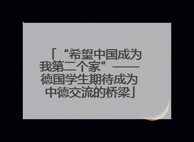 “希望中国成为我第二个家”——德国学生期待成为中德交流的桥梁