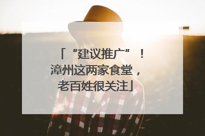 “建议推广”！漳州这两家食堂，老百姓很关注