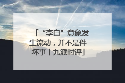 “李白”意象发生流动，并不是件坏事丨九派时评