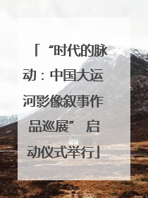 “时代的脉动：中国大运河影像叙事作品巡展” 启动仪式举行