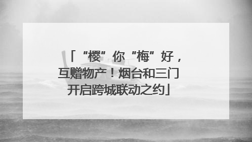 “樱”你“梅”好，互赠物产！烟台和三门开启跨城联动之约