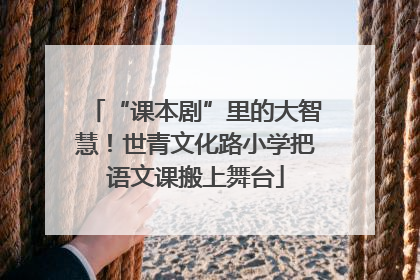 “课本剧”里的大智慧！世青文化路小学把语文课搬上舞台