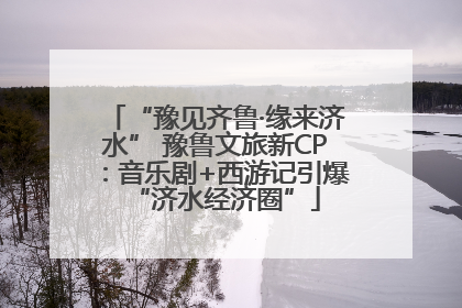 “豫见齐鲁·缘来济水” 豫鲁文旅新CP：音乐剧+西游记引爆“济水经济圈”
