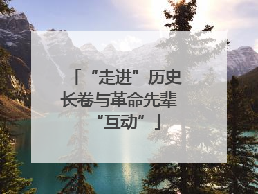 “走进”历史长卷与革命先辈“互动”