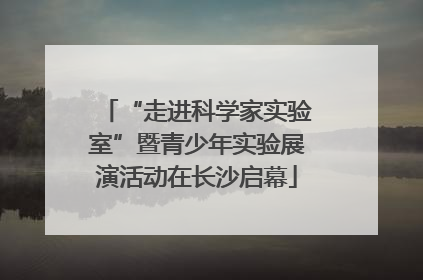 “走进科学家实验室”暨青少年实验展演活动在长沙启幕