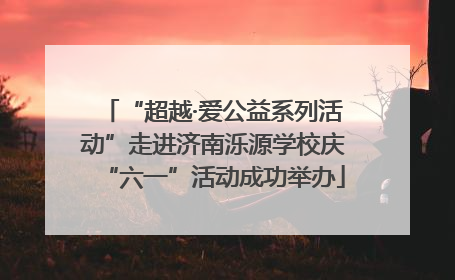 “超越·爱公益系列活动”走进济南泺源学校庆“六一”活动成功举办