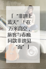 “非遗上蓝天”！在万米高空，旅客与春晚同款非遗见“面”