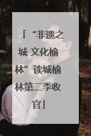 “非遗之城 文化榆林”读城榆林第二季收官