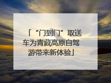 “门到门”取送车为青藏高原自驾游带来新体验