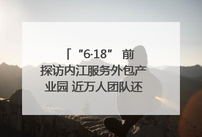 “6·18” 前探访内江服务外包产业园 近万人团队还在不断拓展｜内江东兴“红”在哪⑤