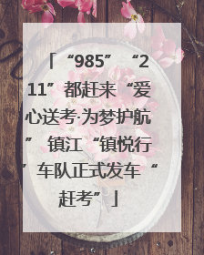 “985”“211”都赶来“爱心送考·为梦护航” 镇江“镇悦行”车队正式发车“赶考”