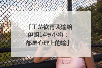 王楚钦再谈输给伊朗14岁小将：都是心理上的输
