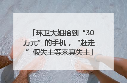 环卫大姐拾到“30万元”的手机，“赶走”假失主等来真失主