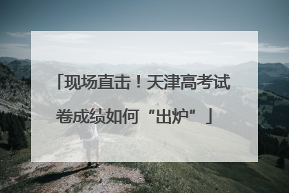 现场直击！天津高考试卷成绩如何“出炉”