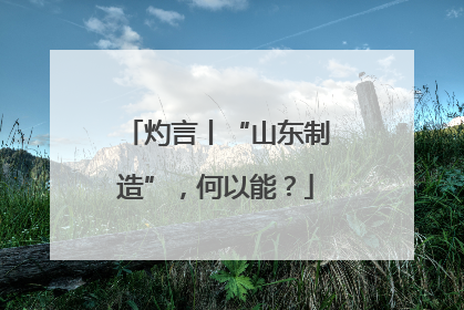灼言丨“山东制造”，何以能？