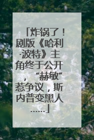 炸锅了！剧版《哈利·波特》主角终于公开，“赫敏”惹争议，斯内普变黑人……