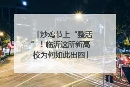 炒鸡节上“整活”！临沂这所新高校为何如此出圈