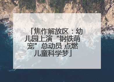 焦作解放区：幼儿园上演“钢铁萌宠”总动员 点燃儿童科学梦