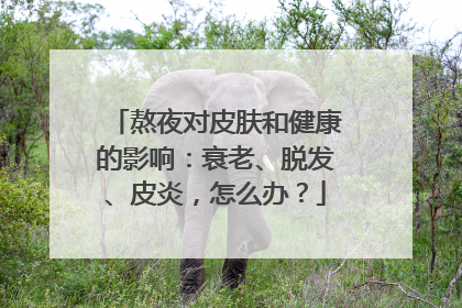 熬夜对皮肤和健康的影响：衰老、脱发、皮炎，怎么办？